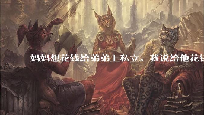 妈妈想花钱给弟弟上私立。我说给他花钱可以，但是得把一样的钱打我***上，我这样很过分吗？
