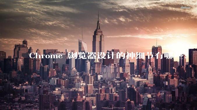Chrome 浏览器设计的神细节有哪些？
